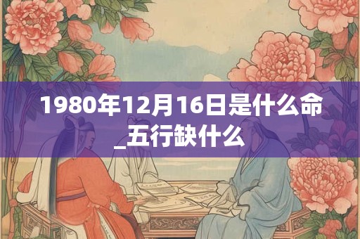 1980年12月16日是什么命_五行缺什么