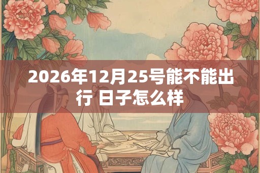 2026年12月25号能不能出行 日子怎么样