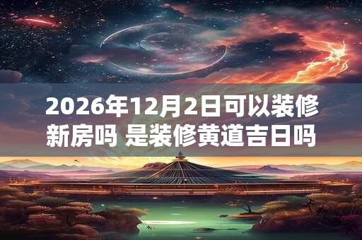 2026年12月2日可以装修新房吗 是装修黄道吉日吗 2026年12月2日可以装修新房吗 是装修黄道吉日吗
