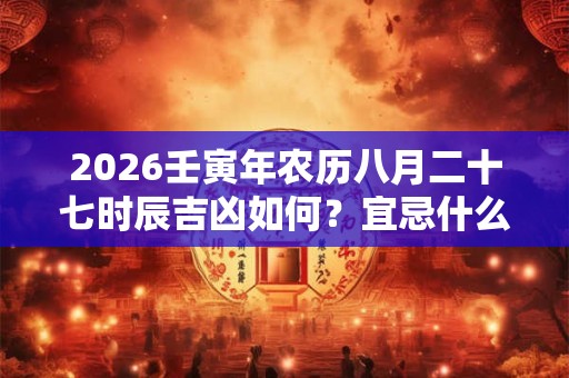 2026壬寅年农历八月二十七时辰吉凶如何?宜忌什么? 2026壬寅年农历八月二十七时辰吉凶如何?宜忌什么?
