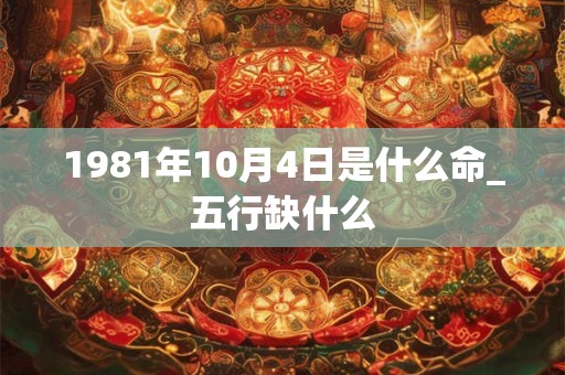 1981年10月4日是什么命_五行缺什么 1981年10月4日是什么命_五行缺什么