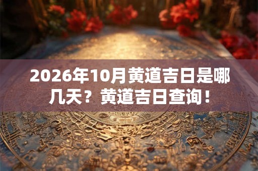 2026年10月黄道吉日是哪几天?黄道吉日查询! 2026年10月黄道吉日是哪几天?黄道吉日查询!