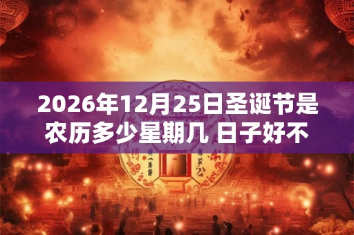 2026年12月25日圣诞节是农历多少星期几 日子好不好 2026年12月25日圣诞节是农历多少星期几 日子好不好