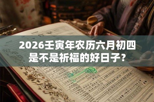 2026壬寅年农历六月初四是不是祈福的好日子? 2026壬寅年农历六月初四是不是祈福的好日子?