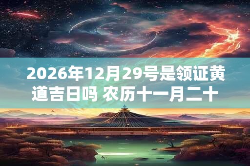 2026年12月29号是领证黄道吉日吗 农历十一月二十六黄历 2026年12月29号是领证黄道吉日吗 农历十一月二十六黄历