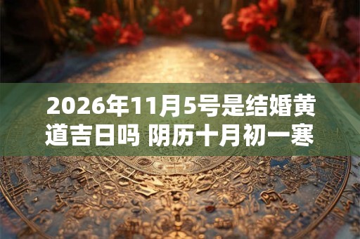 2026年11月5号是结婚黄道吉日吗 阴历十月初一寒衣节宜嫁娶吗 2026年11月5号是结婚黄道吉日吗 阴历十月初一寒衣节宜嫁娶吗