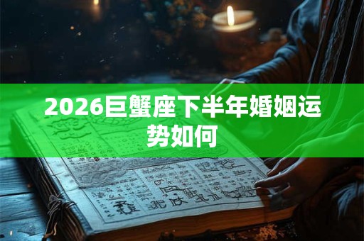 2026巨蟹座下半年婚姻运势如何