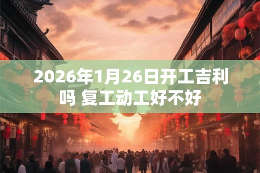 2026年1月26日开工吉利吗 复工动工好不好