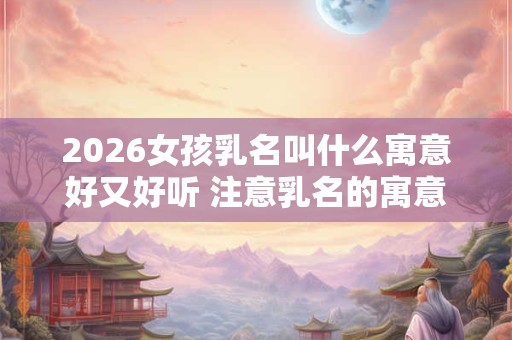 2026女孩乳名叫什么寓意好又好听 注意乳名的寓意含义 2026女孩乳名叫什么寓意好又好听 注意乳名的寓意含义