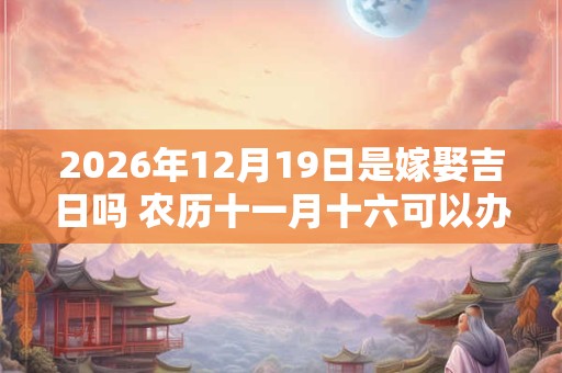 2026年12月19日是嫁娶吉日吗 农历十一月十六可以办喜酒吗
