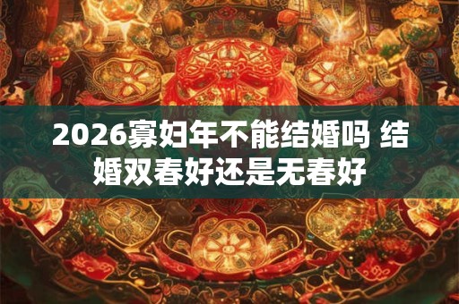 2026寡妇年不能结婚吗 结婚双春好还是无春好 2026寡妇年不能结婚吗 结婚双春好还是无春好