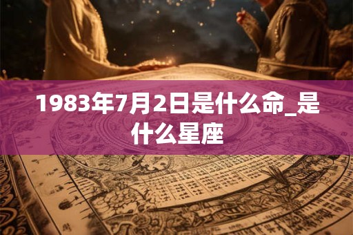1983年7月2日是什么命_是什么星座 1983年7月2日是什么命_是什么星座