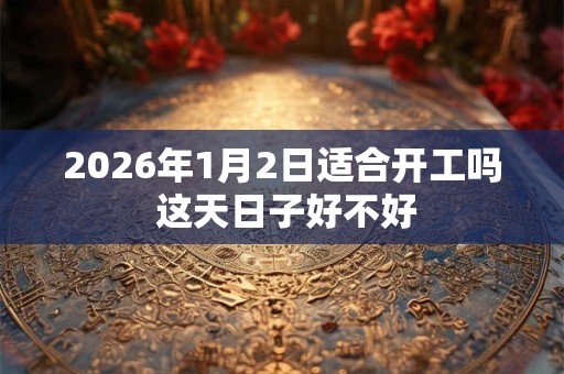 2026年1月2日适合开工吗 这天日子好不好