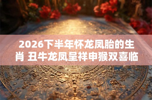 2026下半年怀龙凤胎的生肖 丑牛龙凤呈祥申猴双喜临门