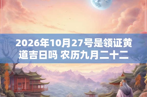 2026年10月27号是领证黄道吉日吗 农历九月二十二日子好吗