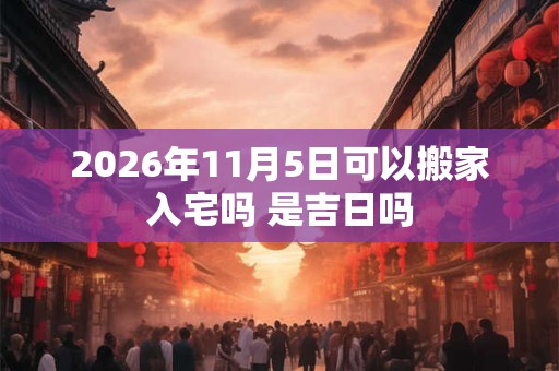 2026年11月5日可以搬家入宅吗 是吉日吗