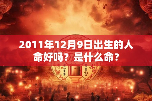 2011年12月9日出生的人命好吗?是什么命? 2011年12月9日出生的人命好吗?是什么命?