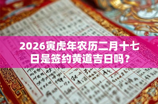 2026寅虎年农历二月十七日是签约黄道吉日吗? 2026寅虎年农历二月十七日是签约黄道吉日吗?