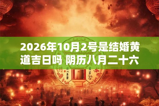 2026年10月2号是结婚黄道吉日吗 阴历八月二十六宜嫁娶吗 2026年10月2号是结婚黄道吉日吗 阴历八月二十六宜嫁娶吗