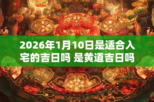 2026年1月10日是适合入宅的吉日吗 是黄道吉日吗