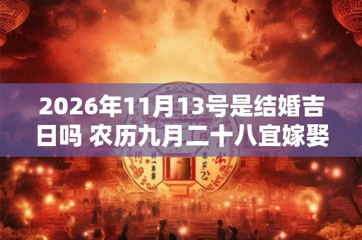 2026年11月13号是结婚吉日吗 农历九月二十八宜嫁娶吗