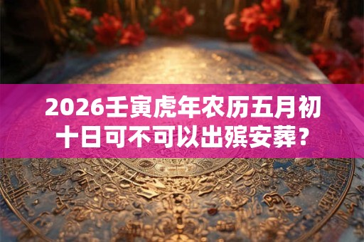 2026壬寅虎年农历五月初十日可不可以出殡安葬？