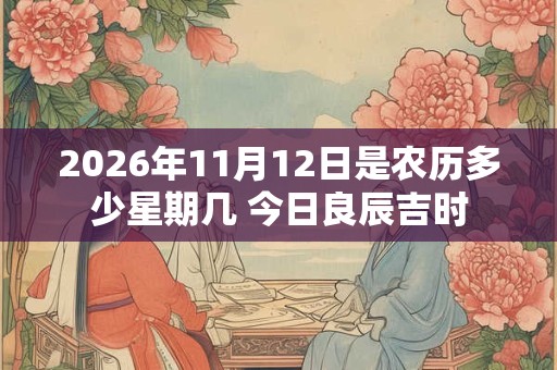 2026年11月12日是农历多少星期几 今日良辰吉时 2026年11月12日是农历多少星期几 今日良辰吉时