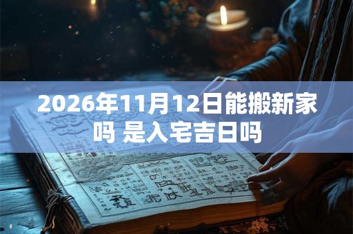2026年11月12日能搬新家吗 是入宅吉日吗