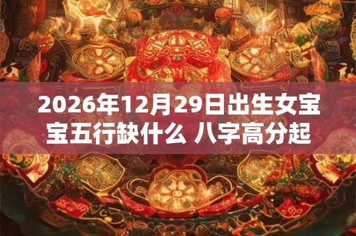 2026年12月29日出生女宝宝五行缺什么 八字高分起名字