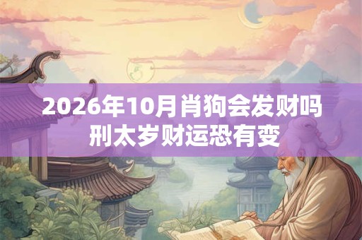 2026年10月肖狗会发财吗 刑太岁财运恐有变