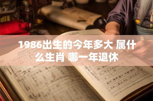 1986出生的今年多大 属什么生肖 哪一年退休
