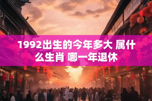 1992出生的今年多大 属什么生肖 哪一年退休