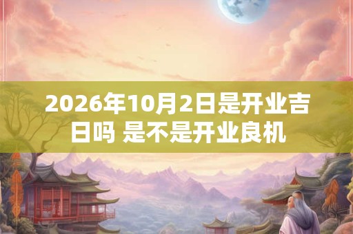 2026年10月2日是开业吉日吗 是不是开业良机 2026年10月2日是开业吉日吗 是不是开业良机