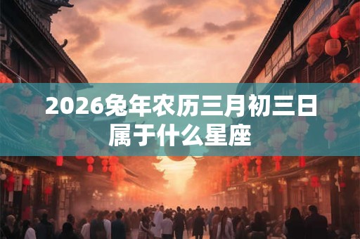 2026兔年农历三月初三日属于什么星座