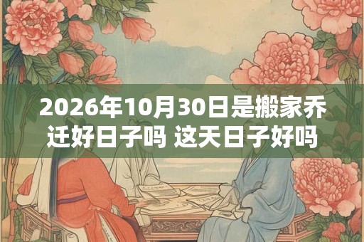 2026年10月30日是搬家乔迁好日子吗 这天日子好吗 2026年10月30日是搬家乔迁好日子吗 这天日子好吗