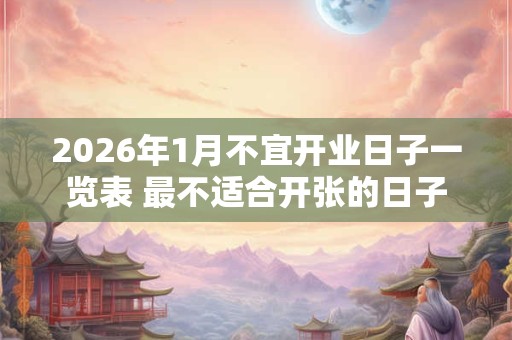 2026年1月不宜开业日子一览表 最不适合开张的日子