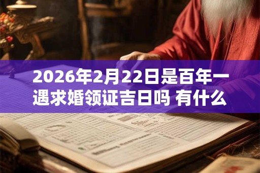 2026年2月22日是百年一遇求婚领证吉日吗 有什么特别寓意吗