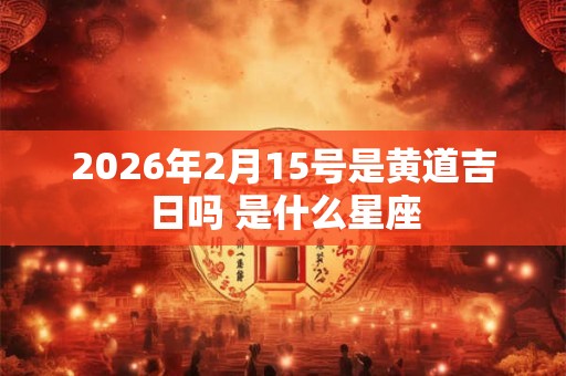 2026年2月15号是黄道吉日吗 是什么星座