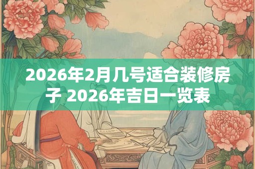 2026年2月几号适合装修房子 2026年吉日一览表
