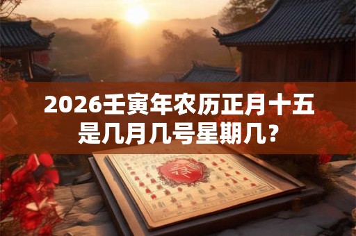 2026壬寅年农历正月十五是几月几号星期几？