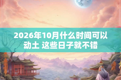 2026年10月什么时间可以动土 这些日子就不错