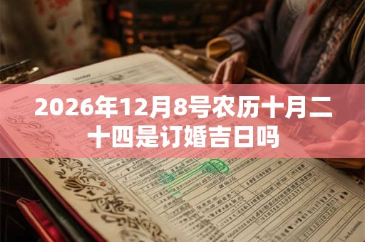 2026年12月8号农历十月二十四是订婚吉日吗 2026年12月8号农历十月二十四是订婚吉日吗