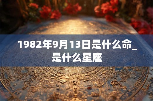 1982年9月13日是什么命_是什么星座 1982年9月13日是什么命_是什么星座