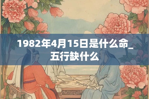 1982年4月15日是什么命_五行缺什么