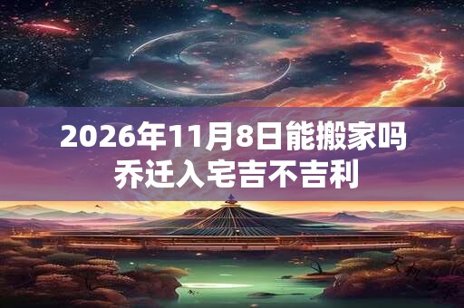 2026年11月8日能搬家吗 乔迁入宅吉不吉利 2026年11月8日能搬家吗 乔迁入宅吉不吉利