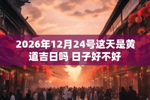 2026年12月24号这天是黄道吉日吗 日子好不好 2026年12月24号这天是黄道吉日吗 日子好不好