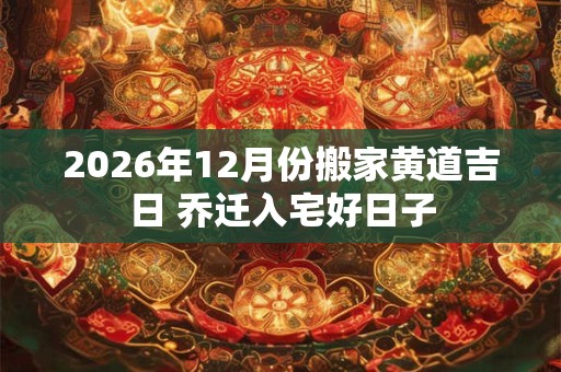 2026年12月份搬家黄道吉日 乔迁入宅好日子