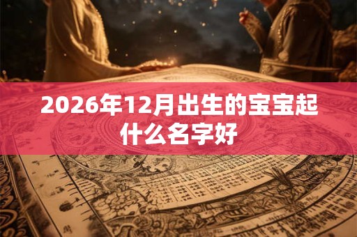 2026年12月出生的宝宝起什么名字好