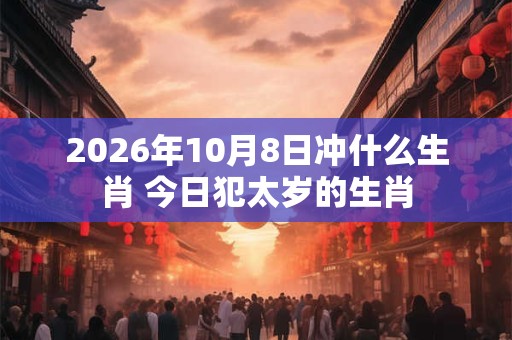 2026年10月8日冲什么生肖 今日犯太岁的生肖