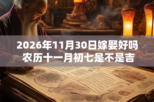 2026年11月30日嫁娶好吗 农历十一月初七是不是吉日